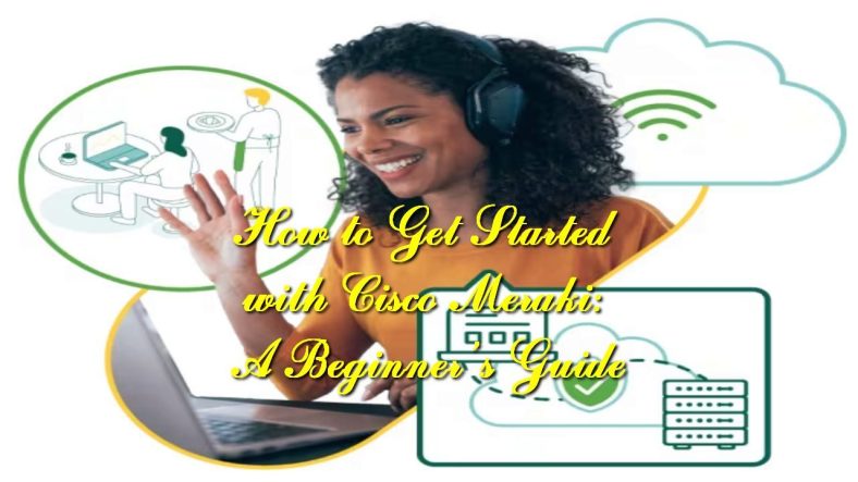 How to Get Started with Cisco Meraki: A Beginner&rsquo;s Guide